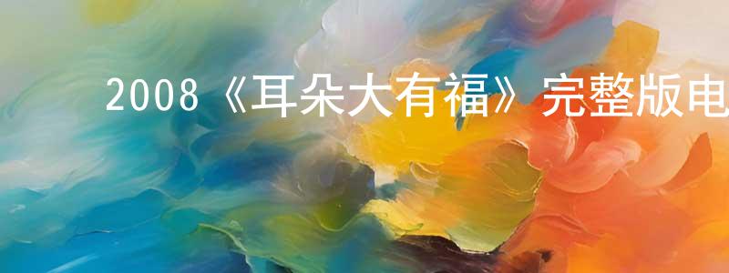 ﻿白茗元发布﻿2008《耳朵大有福》完整版电影/在线观看/百度云-美剧天堂